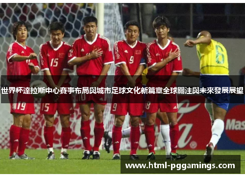 世界杯達拉斯中心賽事布局與城市足球文化新篇章全球關注與未來發展展望