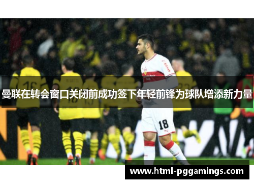 曼联在转会窗口关闭前成功签下年轻前锋为球队增添新力量