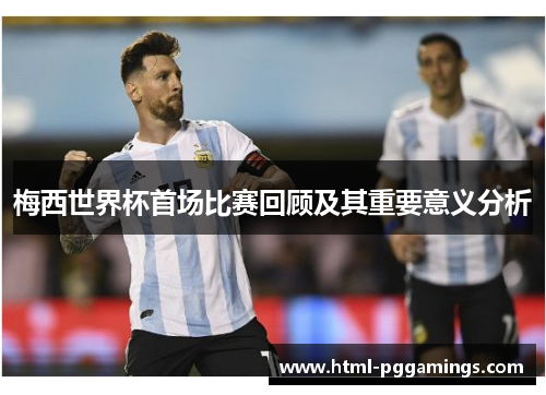 梅西世界杯首场比赛回顾及其重要意义分析 梅西世界杯首场比赛回顾及其重要意义分析
