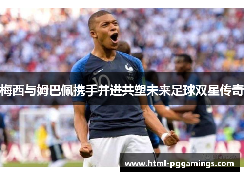 梅西与姆巴佩携手并进共塑未来足球双星传奇