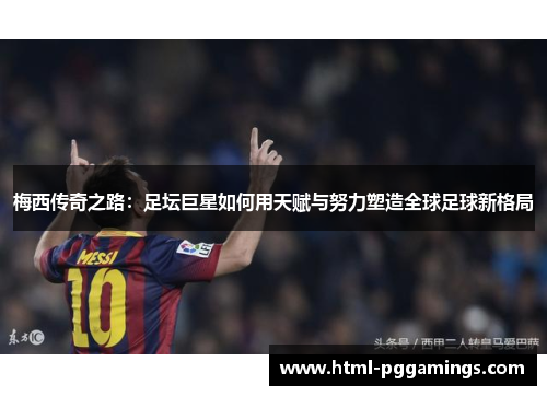 梅西传奇之路:足坛巨星如何用天赋与努力塑造全球足球新格局 梅西传奇之路:足坛巨星如何用天赋与努力塑造全球足球新格局