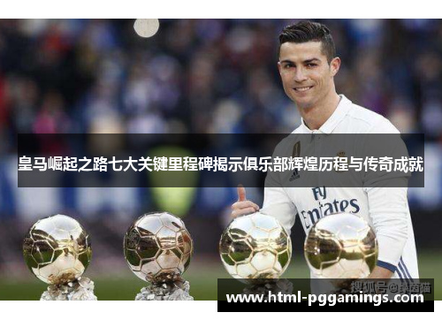 皇马崛起之路七大关键里程碑揭示俱乐部辉煌历程与传奇成就