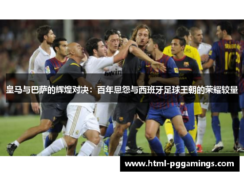 皇马与巴萨的辉煌对决：百年恩怨与西班牙足球王朝的荣耀较量