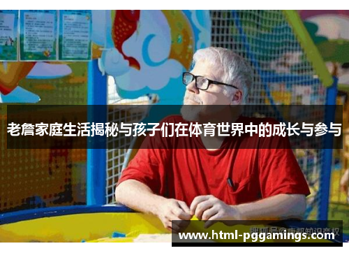 老詹家庭生活揭秘与孩子们在体育世界中的成长与参与