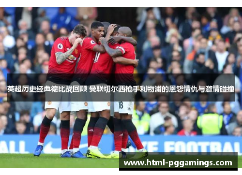 英超历史经典德比战回顾 曼联切尔西枪手利物浦的恩怨情仇与激情碰撞