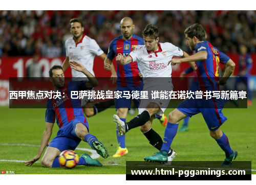 西甲焦点对决:巴萨挑战皇家马德里 谁能在诺坎普书写新篇章 西甲焦点对决:巴萨挑战皇家马德里 谁能在诺坎普书写新篇章