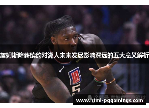 詹姆斯降薪续约对湖人未来发展影响深远的五大意义解析